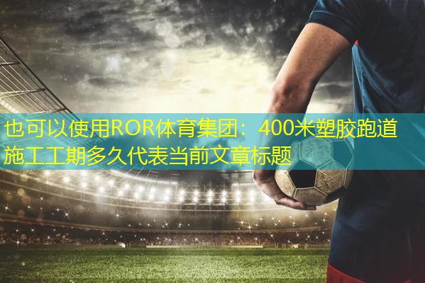 400米塑胶跑道施工工期多久