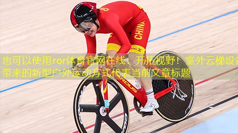 开拓视野！室外云梯设备带来的新型户外运动方式